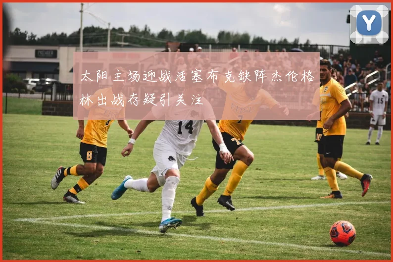 太阳主场迎战活塞布克缺阵杰伦格林出战存疑引关注