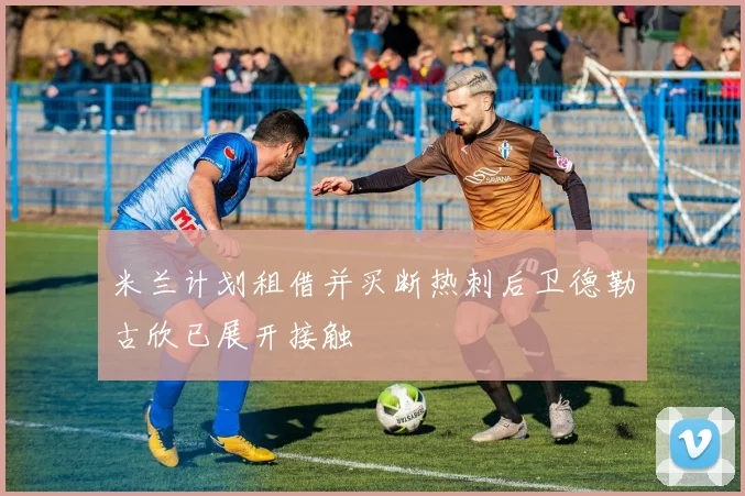 米兰计划租借并买断热刺后卫德勒古欣已展开接触