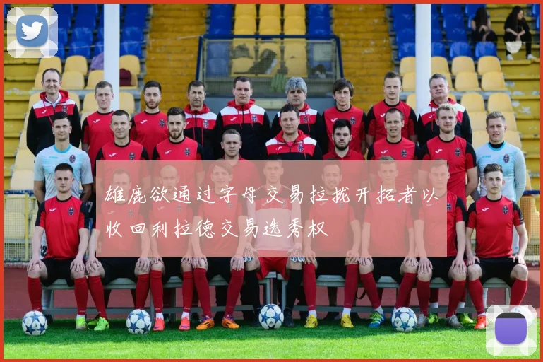 雄鹿欲通过字母交易拉拢开拓者以收回利拉德交易选秀权