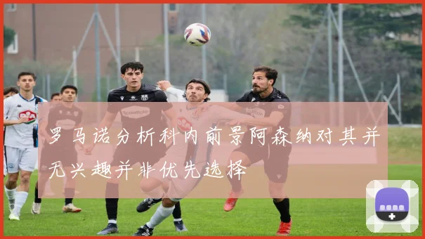 罗马诺分析科内前景阿森纳对其并无兴趣并非优先选择