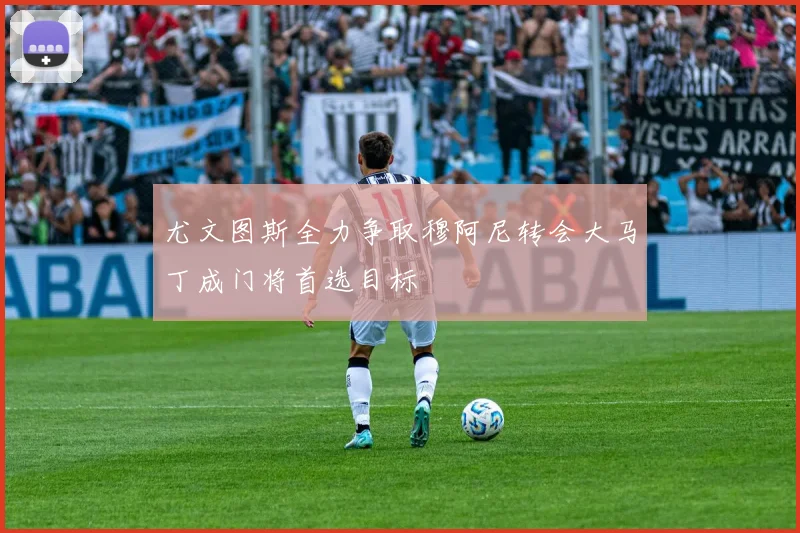 尤文图斯全力争取穆阿尼转会大马丁成门将首选目标