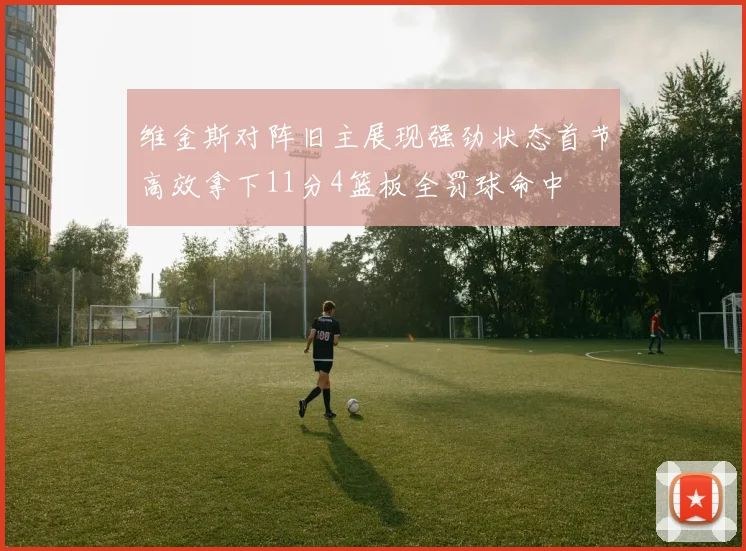 维金斯对阵旧主展现强劲状态首节高效拿下11分4篮板全罚球命中