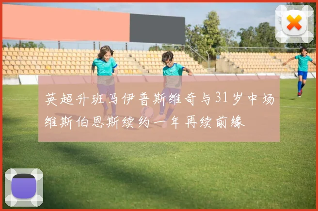 英超升班马伊普斯维奇与31岁中场维斯伯恩斯续约一年再续前缘