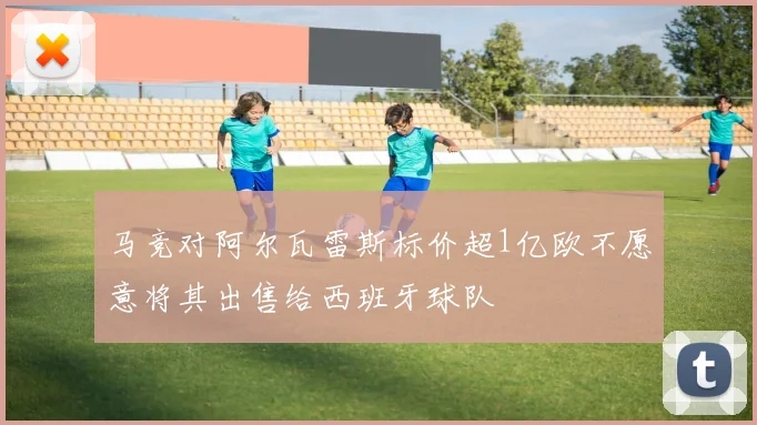 马竞对阿尔瓦雷斯标价超1亿欧不愿意将其出售给西班牙球队