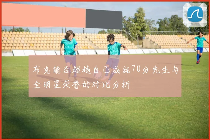 布克能否超越自己成就70分先生与全明星荣誉的对比分析