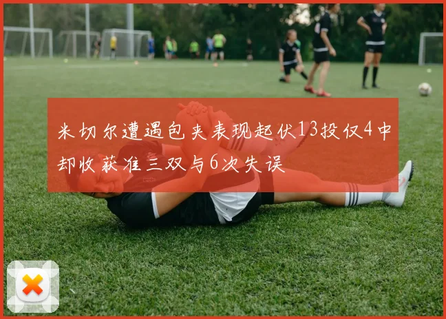 米切尔遭遇包夹表现起伏13投仅4中却收获准三双与6次失误