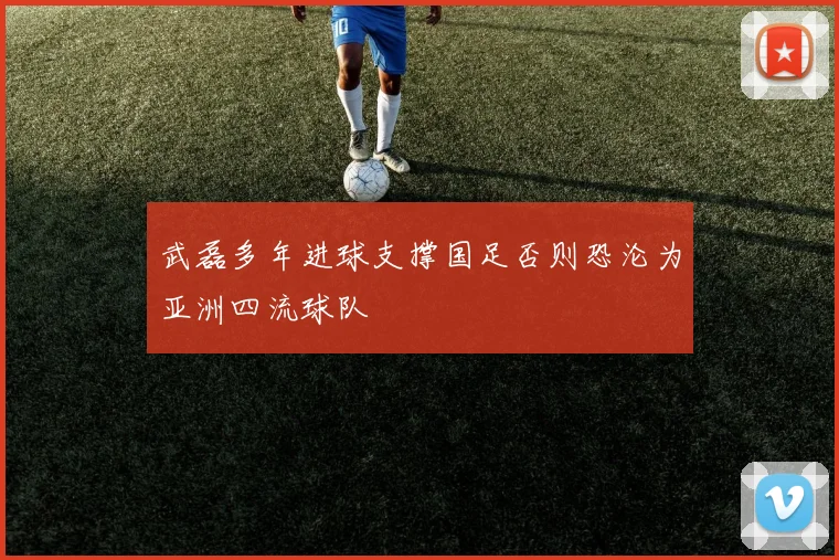 武磊多年进球支撑国足否则恐沦为亚洲四流球队