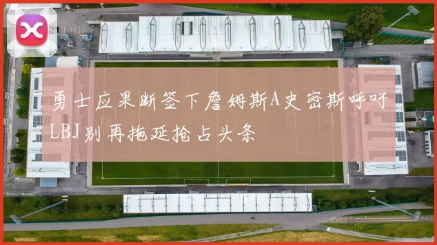 勇士应果断签下詹姆斯A史密斯呼吁LBJ别再拖延抢占头条