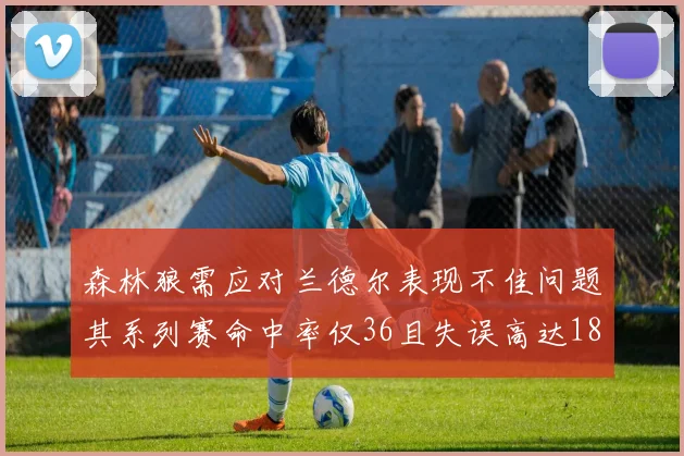 森林狼需应对兰德尔表现不佳问题其系列赛命中率仅36且失误高达18次