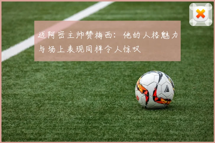 迈阿密主帅赞梅西：他的人格魅力与场上表现同样令人惊叹