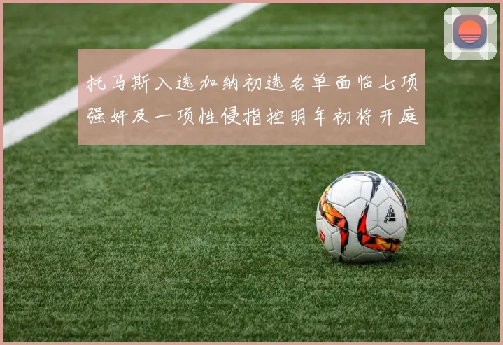 托马斯入选加纳初选名单面临七项强奸及一项性侵指控明年初将开庭审理