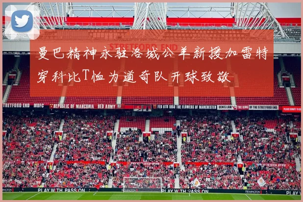 曼巴精神永驻洛城公羊新援加雷特穿科比T恤为道奇队开球致敬