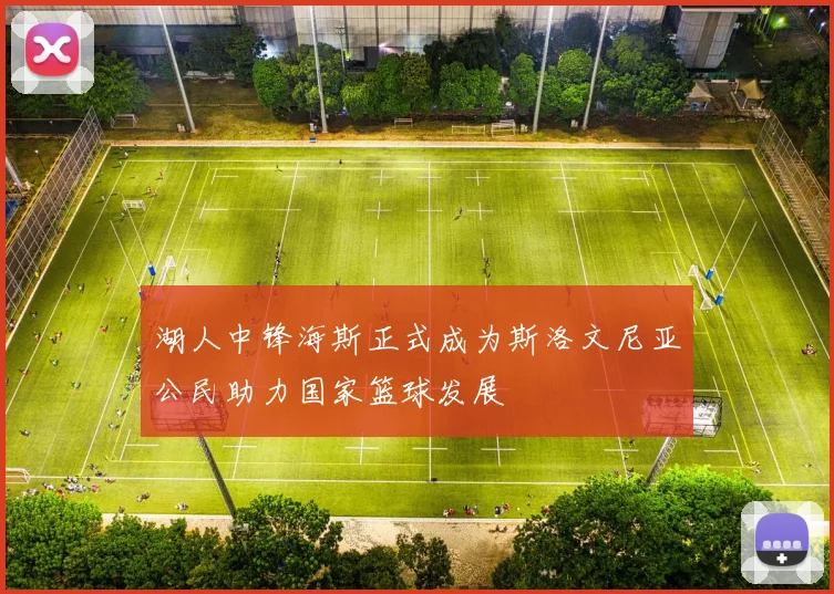 湖人中锋海斯正式成为斯洛文尼亚公民助力国家篮球发展
