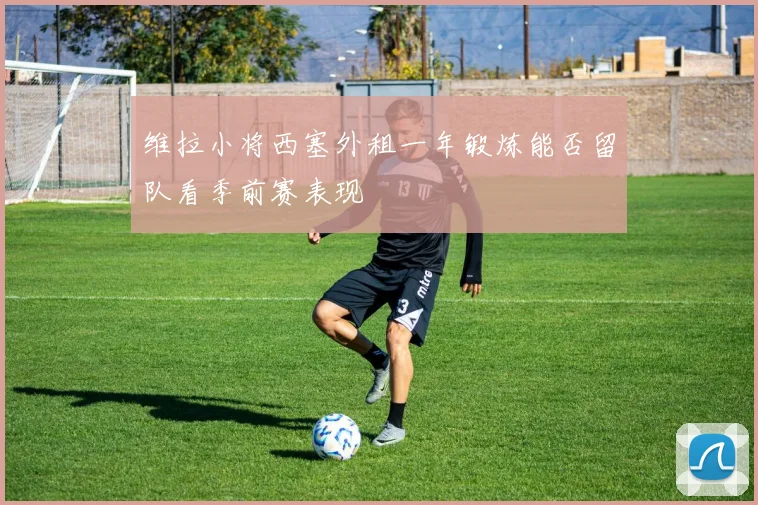 维拉小将西塞外租一年锻炼能否留队看季前赛表现