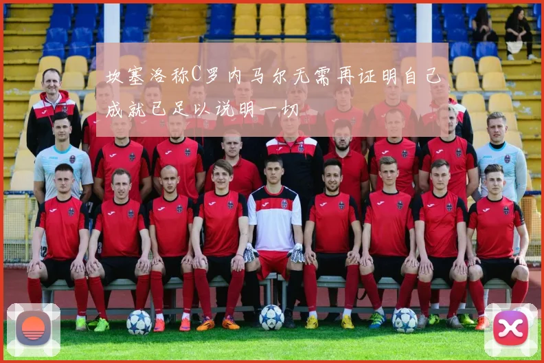 坎塞洛称C罗内马尔无需再证明自己成就已足以说明一切