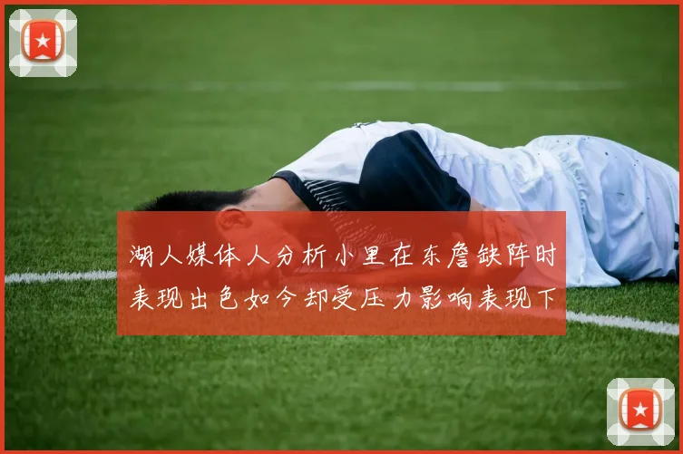 湖人媒体人分析小里在东詹缺阵时表现出色如今却受压力影响表现下滑