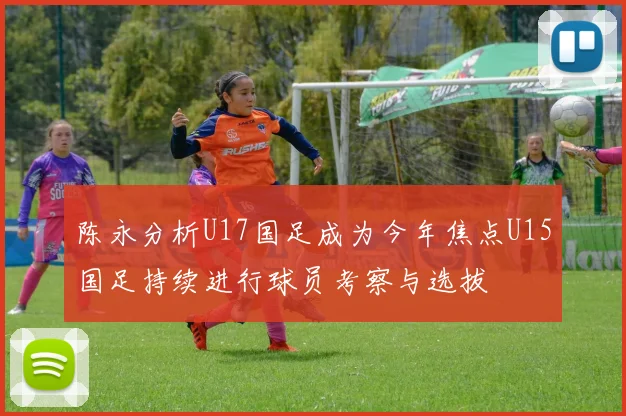 陈永分析U17国足成为今年焦点U15国足持续进行球员考察与选拔