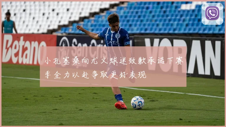 小孔塞桑向尤文球迷致歉承诺下赛季全力以赴争取更好表现