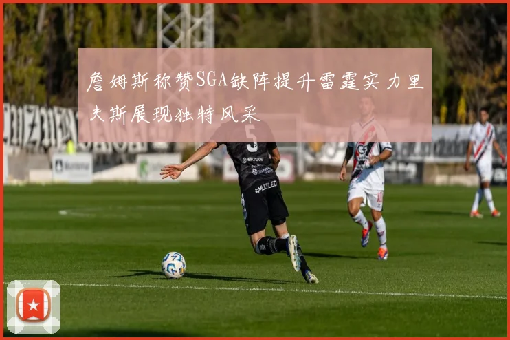 詹姆斯称赞SGA缺阵提升雷霆实力里夫斯展现独特风采