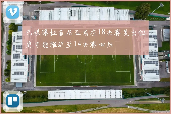 巴媒曝拉菲尼亚或在18决赛复出但更可能推迟至14决赛回归