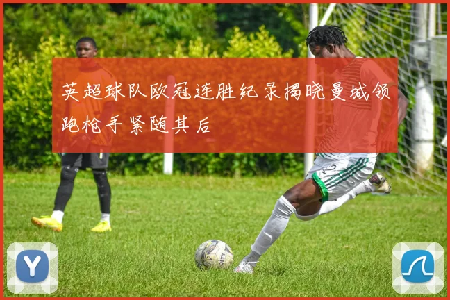 英超球队欧冠连胜纪录揭晓曼城领跑枪手紧随其后