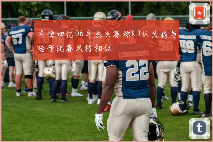 韦德回忆06年总决赛称KD认为我与哈登比赛风格相似