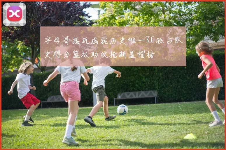 字母哥接近成就历史唯一KG独占队史得分篮板助攻抢断盖帽榜
