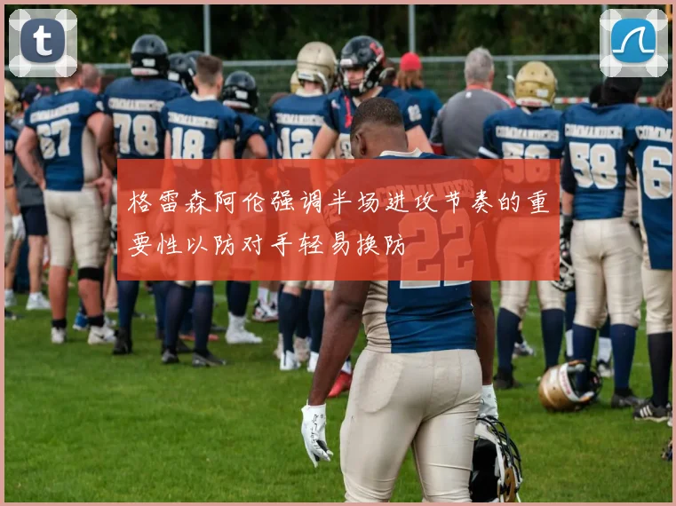 格雷森阿伦强调半场进攻节奏的重要性以防对手轻易换防
