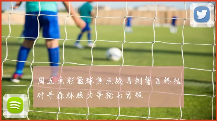 周五竞彩篮球焦点战马刺誓言终结对手森林狼力争抢七晋级