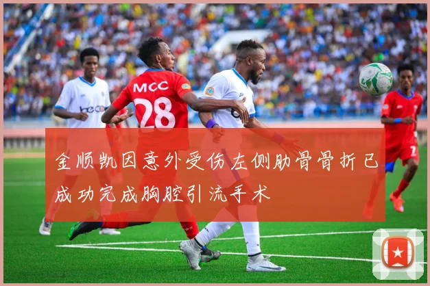 金顺凯因意外受伤左侧肋骨骨折已成功完成胸腔引流手术