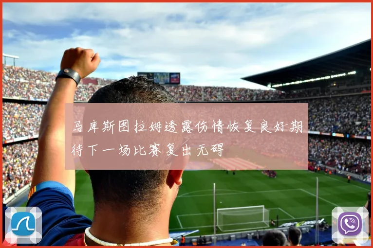 马库斯图拉姆透露伤情恢复良好期待下一场比赛复出无碍