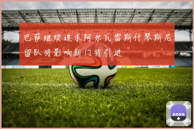 巴萨继续追求阿尔瓦雷斯什琴斯尼留队将影响新门将引进