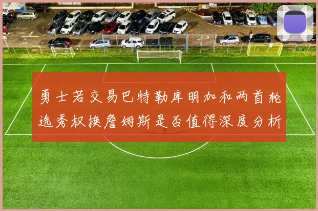 勇士若交易巴特勒库明加和两首轮选秀权换詹姆斯是否值得深度分析