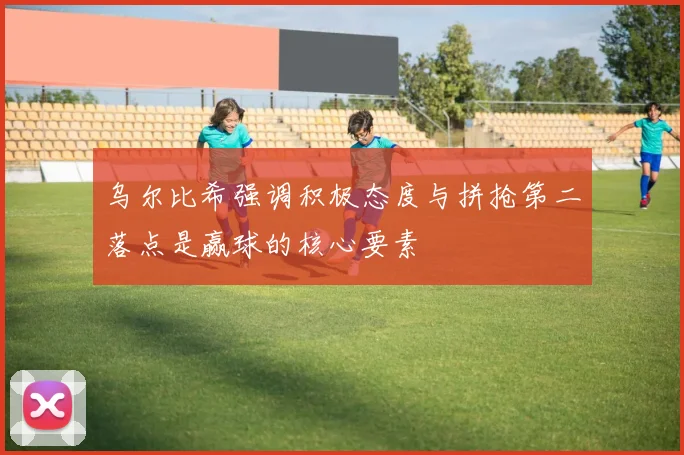 乌尔比希强调积极态度与拼抢第二落点是赢球的核心要素